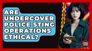 Are Undercover Police Sting Operations Ethical? - True Crime Lovers
