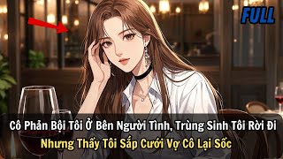 FULL | Cô Phản Bội Tôi Ở Bên Người Tình, Trùng Sinh Tôi Rời Đi Nhưng Thấy Tôi Sắp Cưới Vợ Cô Lại Sốc