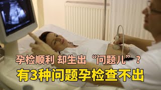 孕检顺利通过，却生出个“问题儿”为啥？有3种问题孕检查不出！