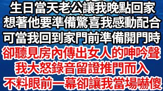 生日當天老公讓我晚點回家，想著他要準備驚喜我感動配合，可當我回到家門前準備開門時，卻聽見房內傳出女人的呻吟聲，我大怒錄音留證推門而入，不料眼前一幕卻讓我當場嚇傻【倫理】【都市】