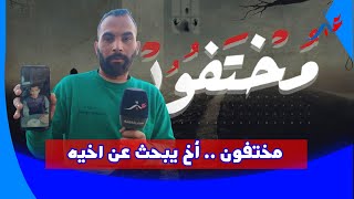 مختفون .. يبحث عن اخيه  ويصرح \