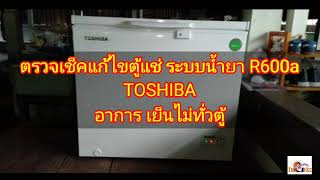 ตรวจเช็คแก้ไขตู้แช่ ระบบน้ำยา R600a TOSHIBA อาการ เย็นไม่ทั่วตู้