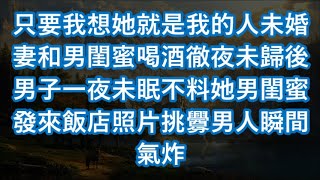 只要我想她就是我的人未婚妻和男閨蜜喝酒徹夜未歸後男子一夜未眠不料她男閨蜜發來飯店照片挑釁男人瞬間氣炸