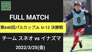 第640回 パルカップJr. U-12 決勝戦 チーム スネオ vs イナズマ 2022/3/25(金)