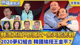 【雲端最前線】第558集 韓流太強！立委補選郭國文、余天陷苦戰 重返執政夢幻組合 韓國瑜選總統搭王金平？