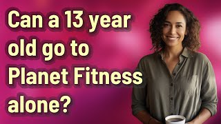 Can a 13 year old go to Planet Fitness alone?