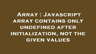 Array : Javascript array contains only undefined after initialization, not the given values