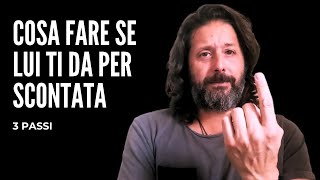 COSA FARE SE LUI MI DA PER SCONTATA? | 3 PASSI per ribaltare la situazione