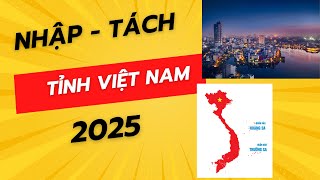 Nhập - Tách tỉnh việt nam 2025:Những thông tin cần biết !