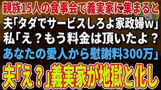 【スカッとする話】親族の食事会で義実家に集まると夫「タダでサービスしろよ家政婦ｗ」私「え？もう料金は頂いたよ？あなたの愛人から慰謝料300万」夫「え？」→義実家が地獄と化し…