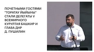 ПОЧЕТНЫМИ ГОСТЯМИ СТАЛИ ДЕЛЕГАТЫ V ВСЕМИРНОГО КУРУЛТАЯ БАШКИР И ГЛАВА ДНР Д. ПУШИЛИН