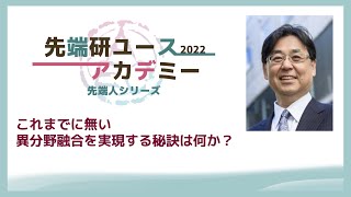 先端人シリーズ2022 vol.1 これまでに無い異分野融合を実現する秘訣は何か？