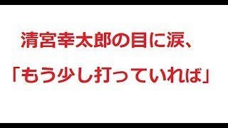 清宮幸太郎の目に涙、「もう少し打っていれば」