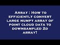 Array : How to efficiently convert large numpy array of point cloud data to downsampled 2d array?