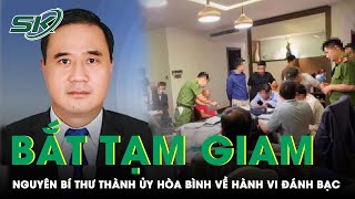 Bắt tạm giam ông Ngô Ngọc Đức - nguyên Bí thư Thành ủy Hòa Bình về hành vi đánh bạc | SKĐS