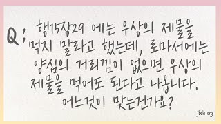 [질의응답] 행15장29절 에는 우상의 제물을 먹지 말라고 했는데, 로마서에는 양심의 거리낌이 없으면 우상의 제물을 먹어도 된다고 나옵니다. 어느것이 맞는건가?