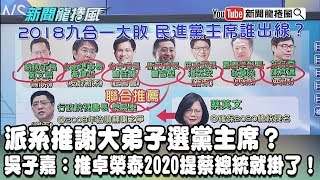 【精彩】派系推謝大弟子選黨主席？　吳子嘉：推卓榮泰2020提蔡總統就掛了！