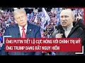 Bản tin thế giới: Ông Putin tiết lộ nóng với chính trị Mỹ, ông Trump đang rất nguy hiểm