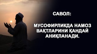 Мусофирликда намоз вақтларини қандай аниқланади.  ...