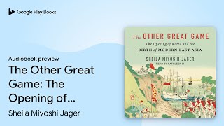 The Other Great Game: The Opening of Korea and… by Sheila Miyoshi Jager · Audiobook preview