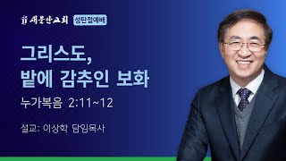 [새문안교회 이상학목사 설교] 그리스도, 밭에 감추인 보화  (누가복음 2:11~12)