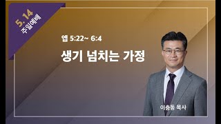 [주일설교 다시보기]생기 넘치는 가정 (에베소서 5:22~6:4) | 이충동 담임목사 | 2023-05-14