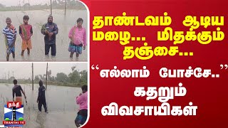 தாண்டவம் ஆடிய மழை... மிதக்கும் தஞ்சை... ``எல்லாம் போச்சே..'' - கதறும் விவசாயிகள்