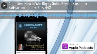 Arjun Sen, How to Win Big by Going Beyond Customer Satisfaction - InnovaBuzz 442