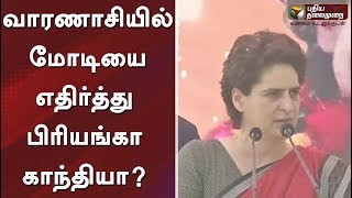 வாரணாசியில் மோடியை எதிர்த்து பிரியங்கா காந்தியா?