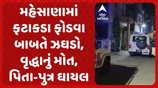 Mehsana Ugly Scuffle | મહેસાણામાં ફટાકડા ફોડવા બાબતે ઝઘડો, વૃદ્ધાનું મોત, પિતા-પુત્ર ઘાયલ