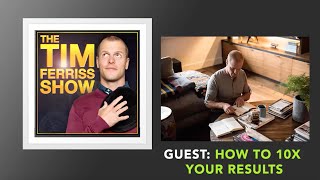 How To 10X Your Results  | The Tim Ferriss Show (Podcast)