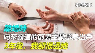 「離婚時，向來霸道的前妻主動凈身出戶，3年後，我卻恨透她」｜家庭故事