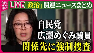 【ライブ】『政治に関するニュース』自民党・広瀬めぐみ参院議員の事務所と自宅に強制捜査　公設秘書の給与詐取疑い　など── 政治ニュースまとめ（日テレNEWS LIVE）