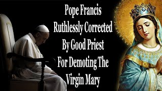 Pope Francis Ruthlessly Corrected By Good Priest For Demoting The Virgin Mary