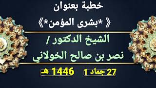 خطبة بعنوان   《 *بشرى المؤمن*》 الشيخ الدكتور/ نصر بن صالح الخولاني حفظه الله