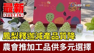 鳳梨釋迦減產品質降 農會推加工品供多元選擇【最新快訊】