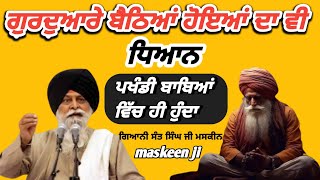 ਬੈਠੇ ਹੋਣਗੇ ਗੁਰਦੁਆਰੇ ਧਿਆਨ ਹੁੰਦਾ ਪਖੰਡੀ ਬਾਬਿਆਂ ਚ। ਗਿਆਨੀ ਸੰਤ ਸਿੰਘ ਜੀ ਮਸਕੀਨ ।