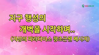 지구 행성의 개벽을 시작하며  (지상의 파라다이스 창조근원 메시지)