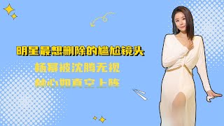 明星最想刪除的尷尬鏡頭，楊冪被沈騰無視，林心如真空上陣