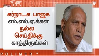 கர்நாடக பாஜக எம்.எல்.ஏ.க்கள் நல்ல செய்திக்கு காத்திருங்கள் - எடியூரப்பா