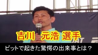 【吉川元浩選手】　ピットで起こった驚愕の出来事とは？