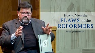 How to View the Flaws of the Reformers - Phil Johnson