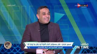 ملعب ONTime - سمير عثمان: خطأ إتحاد الكرة إنه استعان به كرئيس للجنة الحكام وليس خبير للتطوير فقط