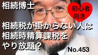 相続博士 相続税が掛からない人は相続時精算課税をやり放題？No.453