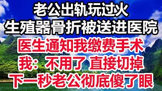 老公出轨玩过火，生殖器骨折被送进医院，医生通知我缴费手术，我：不用了 直接切掉，下一秒老公彻底傻了眼！