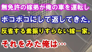 【修羅場】無免許の嫁弟が俺の車を運転しボコボコにして返してきた。反省する素振りすらない嫁一家。それをみた俺は…