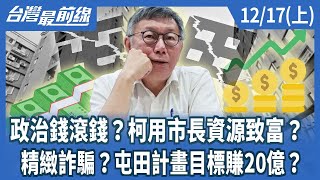 政治錢滾錢？柯用市長資源致富？  精緻詐騙？屯田計畫目標賺20億？【台灣最前線】2024.12.17(上)