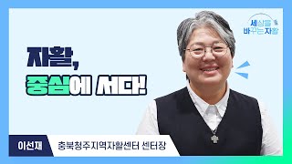 [세상을 바꾸는 자활] 자활, 중심에 서다! - 청주지역자활센터 이선재 센터장 -