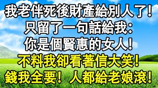 我老伴死後財產給別人了！只留了一句話給我：你是個賢惠的女人！不料我卻看著信大笑！錢我全要！人都給老娘滾！