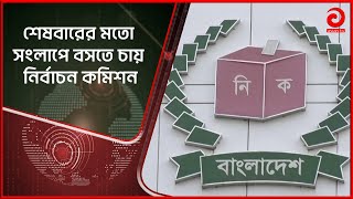 শেষবারের মতো সংলাপে বসতে চায় নির্বাচন কমিশন| Election Commission | dialogue | last time | Asian TV